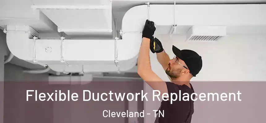  Flexible Ductwork Replacement Cleveland - TN